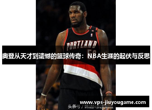 奥登从天才到遗憾的篮球传奇：NBA生涯的起伏与反思